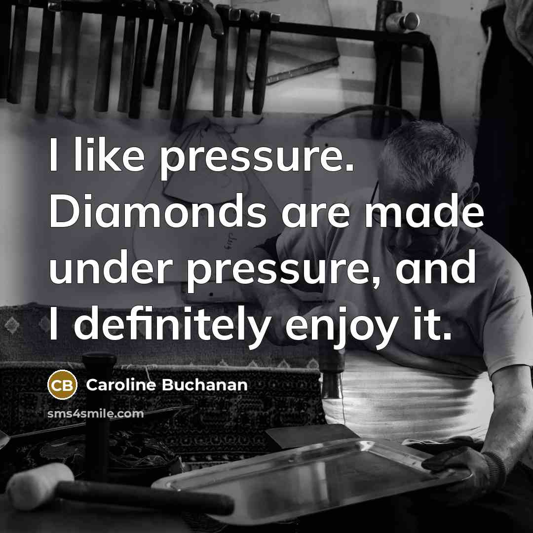 “I like pressure. Diamonds are made under pressure, and I…” quote by Caroline Buchanan