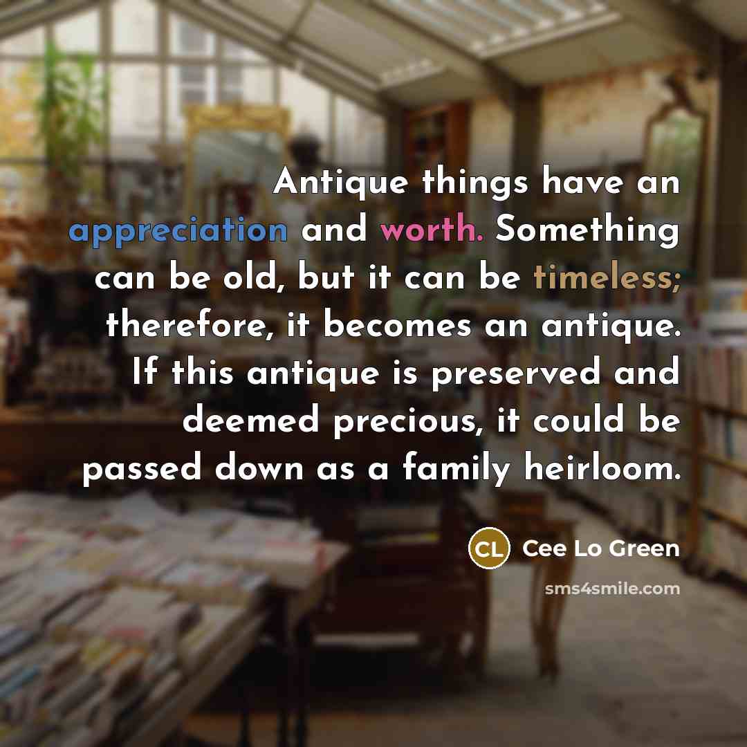 “Antique things have an appreciation and worth. Something can be old, but it can be timeless; therefore, it becomes an antique. If this antique is preserved and deemed precious, it could be passed down as a family heirloom.” quote by Cee Lo Green