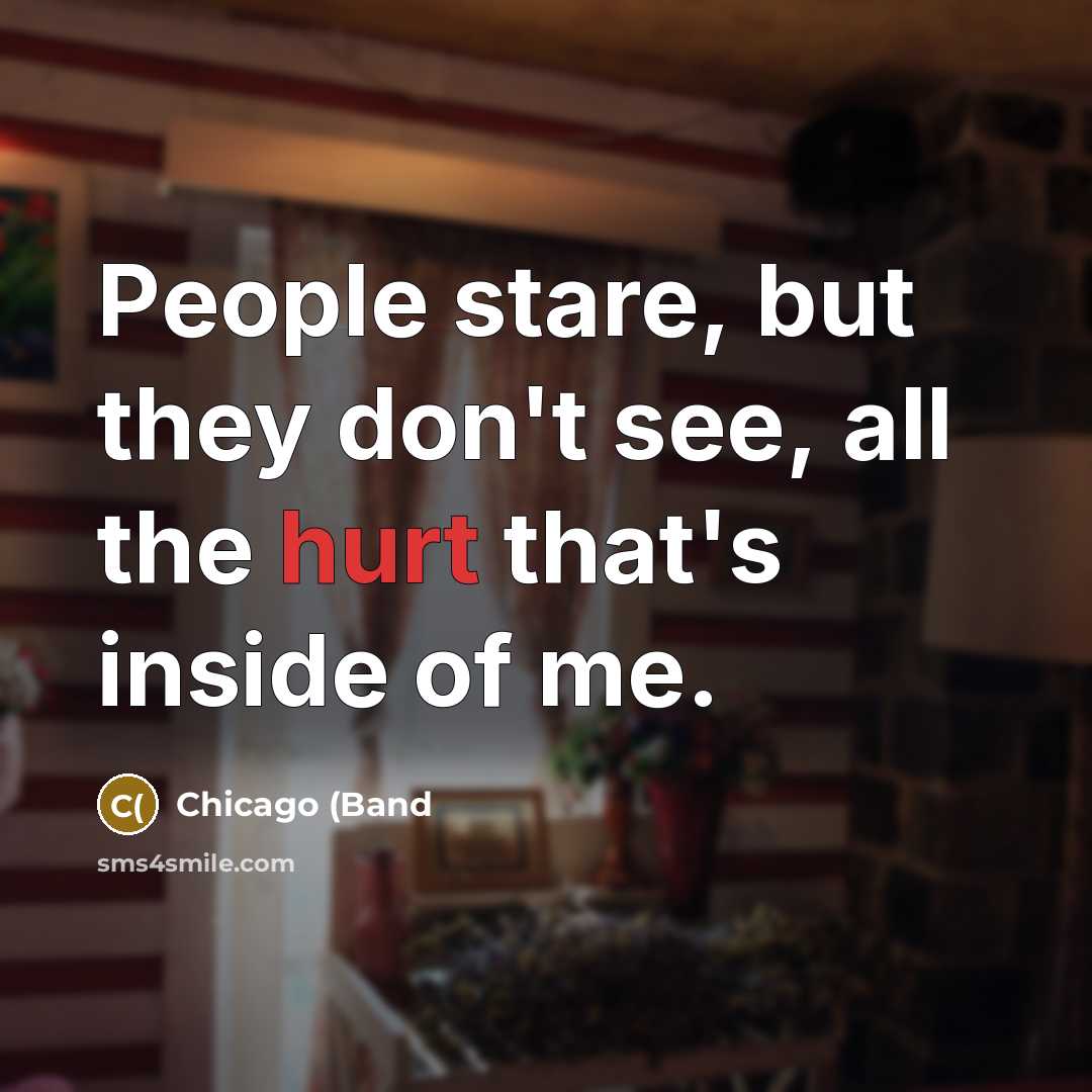 “People stare, but they don't see, all the hurt that's inside of me.” quote by Chicago (Band