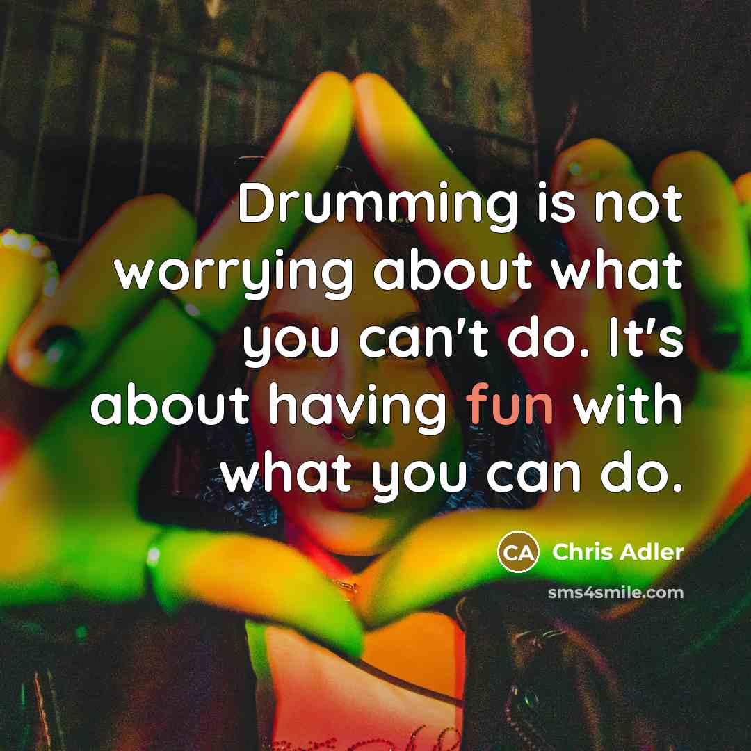“Drumming is not worrying about what you can't do. It's about having fun with what you can do.” quote by Chris Adler