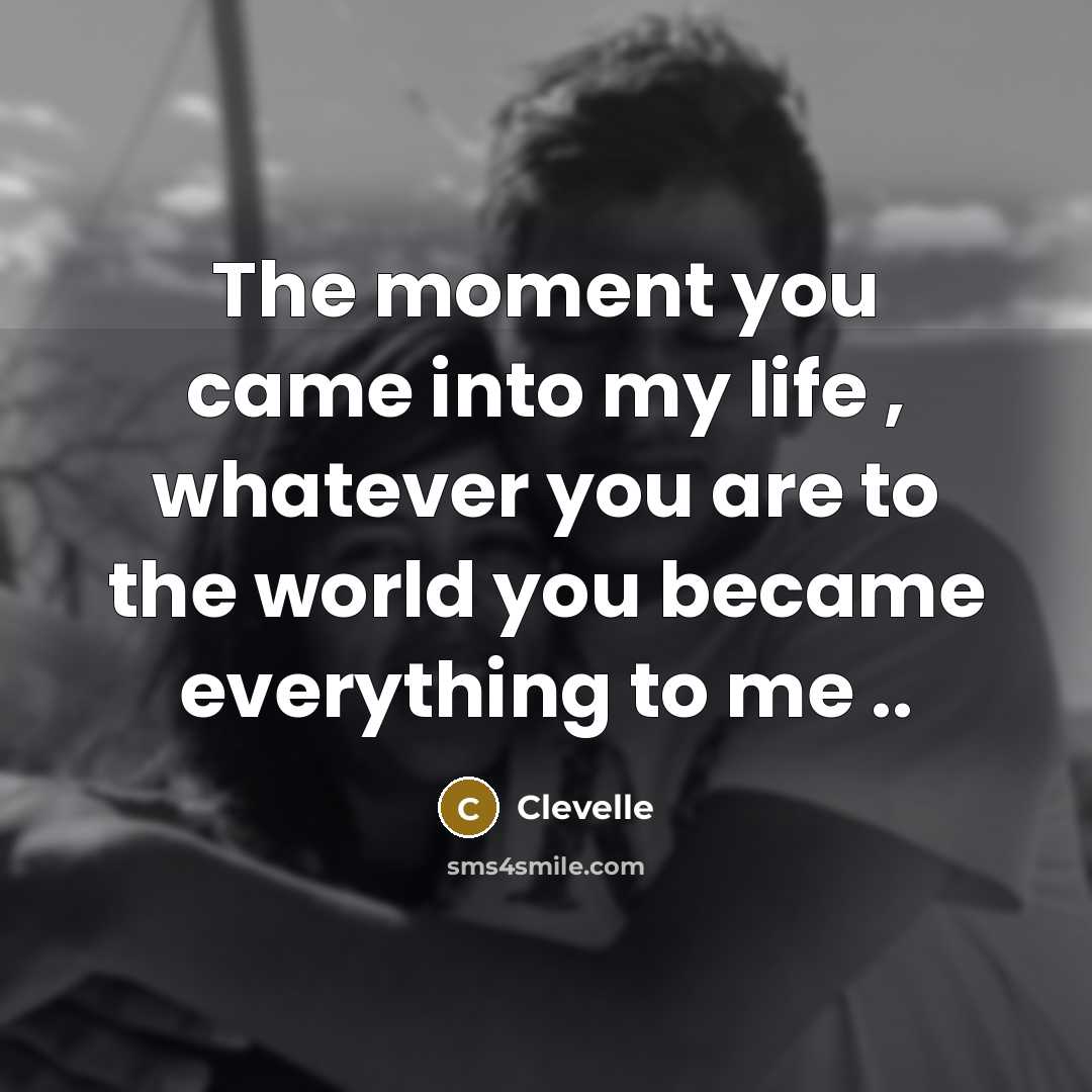 “The moment you came into my life , whatever you are to the world you became everything to me ..” quote by Clevelle