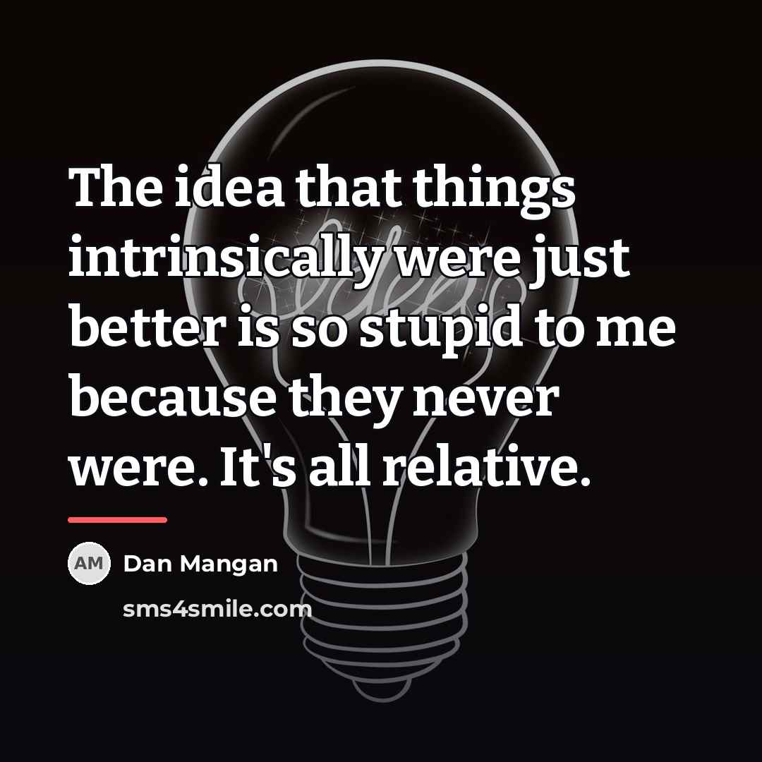 “The idea that things intrinsically were just better is so…” quote by Dan Mangan