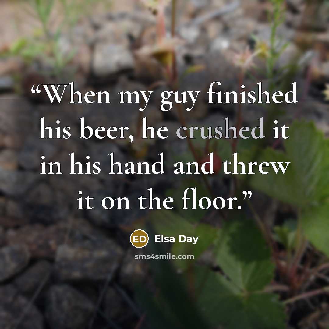 “When my guy finished his beer, he crushed it in his hand and threw it on the floor.” quote by Elsa Day