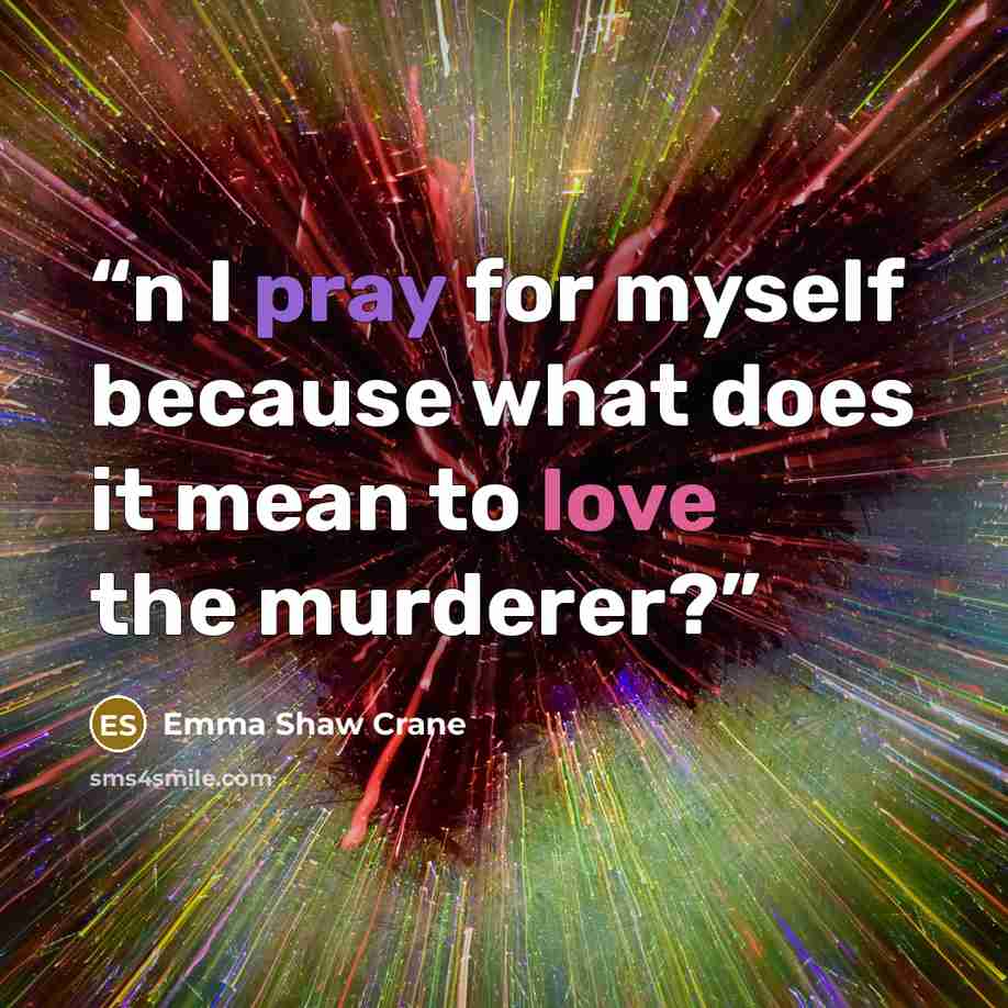 “n I pray for myself because what does it mean to love the murderer?” quote by Emma Shaw Crane