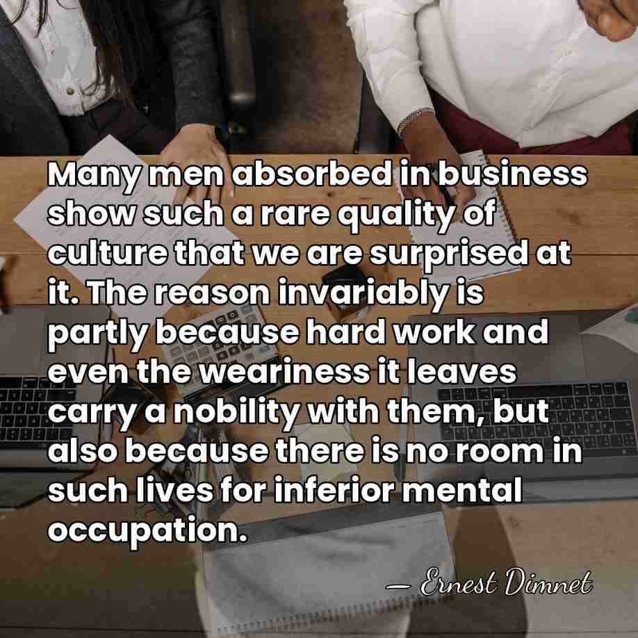 Many men absorbed in business show such a rare quality of culture&hellip; - Ernest Dimnet