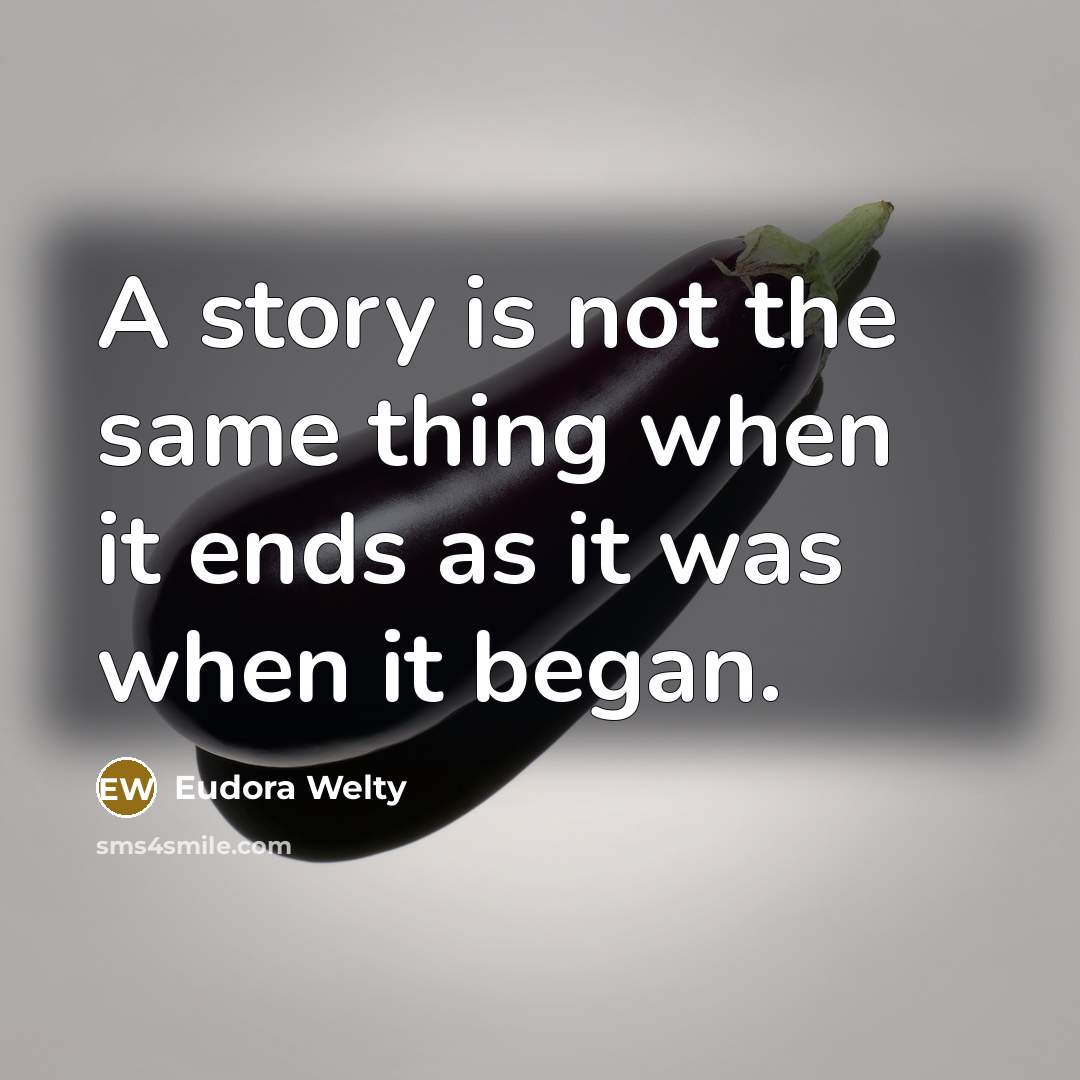 “A story is not the same thing when it ends as it was when it began.” quote by Eudora Welty