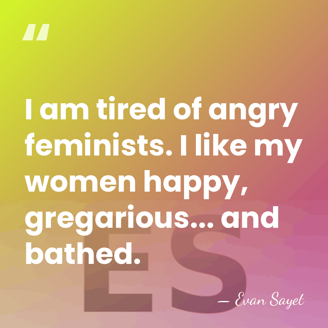 I am tired of angry feminists. I like my women happy, gregarious...&hellip; - Evan Sayet