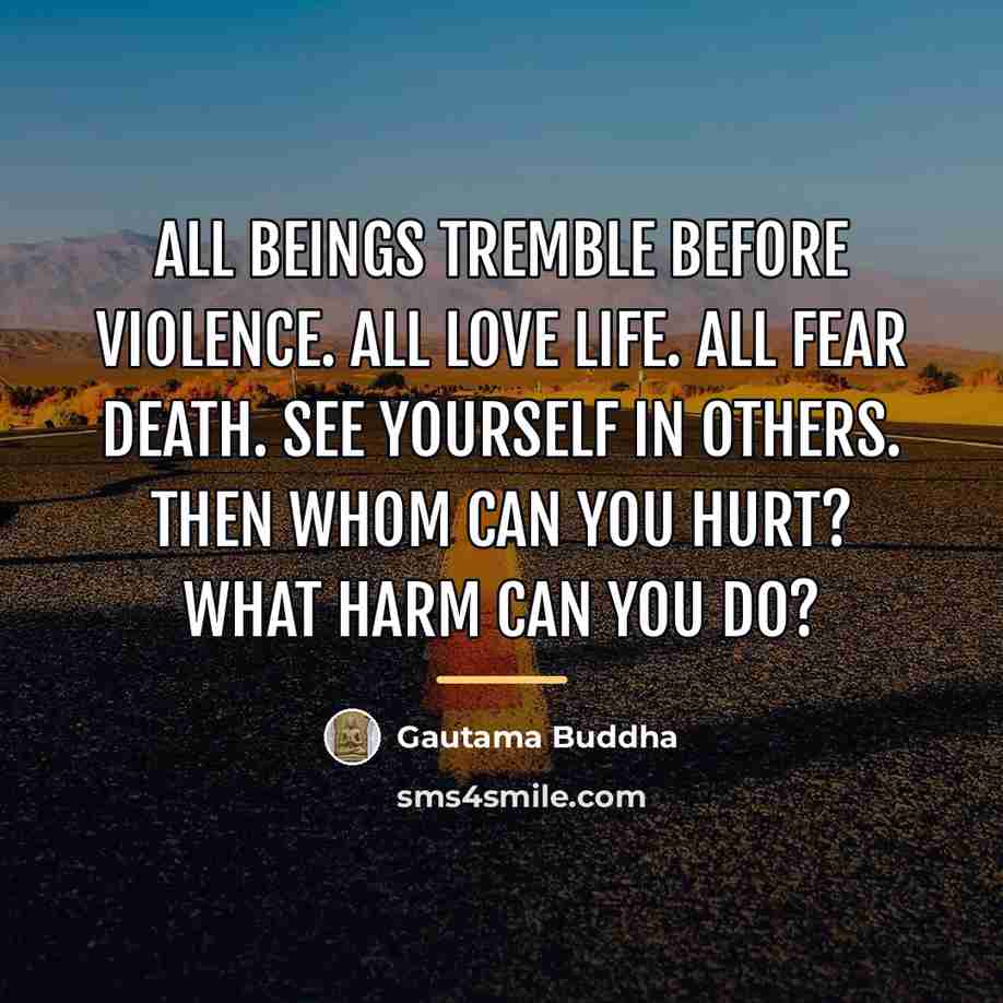 “All beings tremble before violence. All love life. All fear…” quote by Gautama Buddha