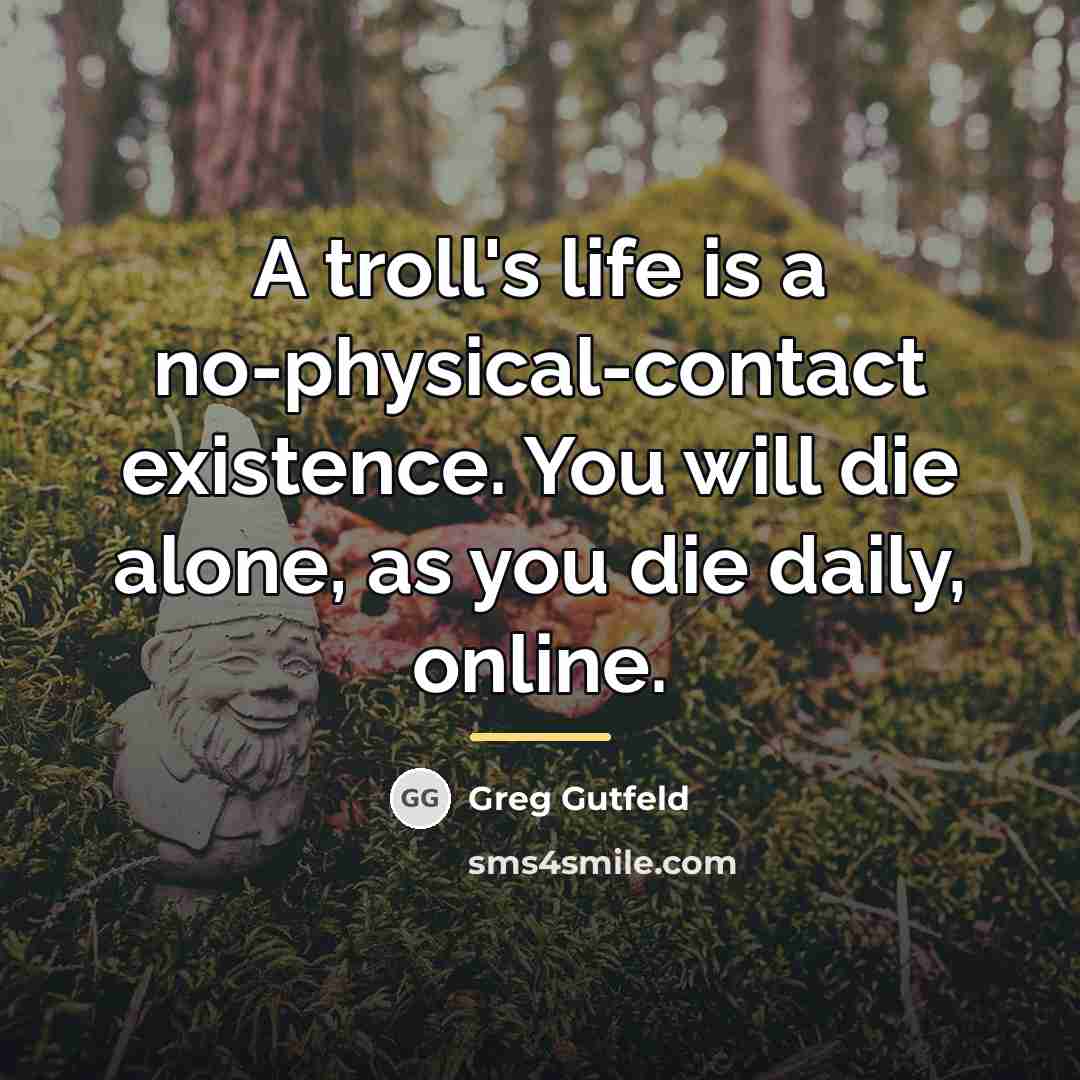 “A troll's life is a no-physical-contact existence. You will die…” quote by Greg Gutfeld