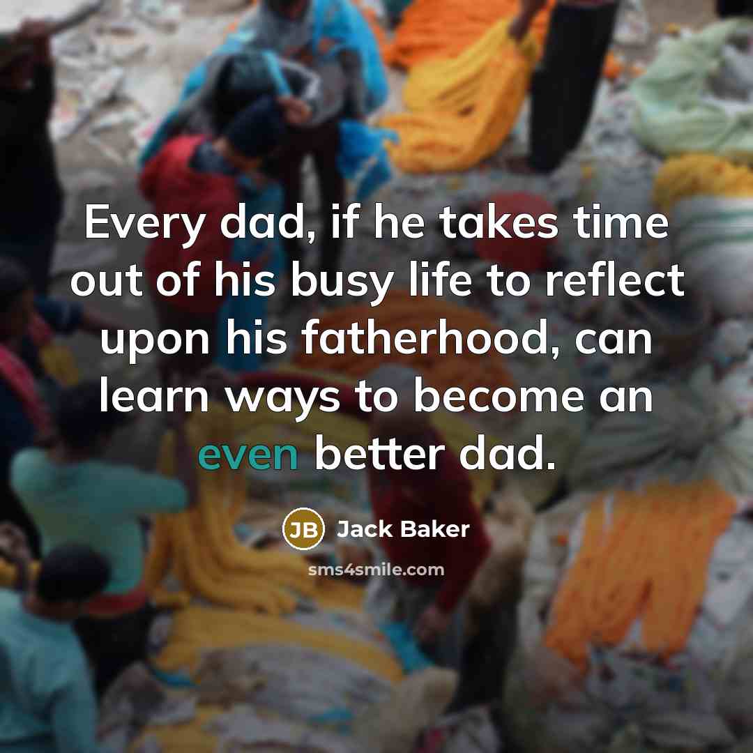 “Every dad, if he takes time out of his busy life to reflect upon his fatherhood, can learn ways to become an even better dad.” quote by Jack Baker