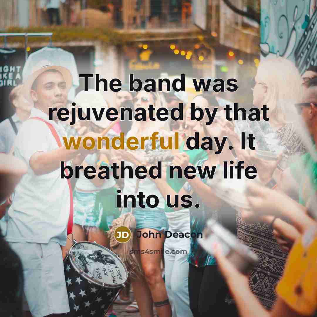 “The band was rejuvenated by that wonderful day. It breathed…” quote by John Deacon
