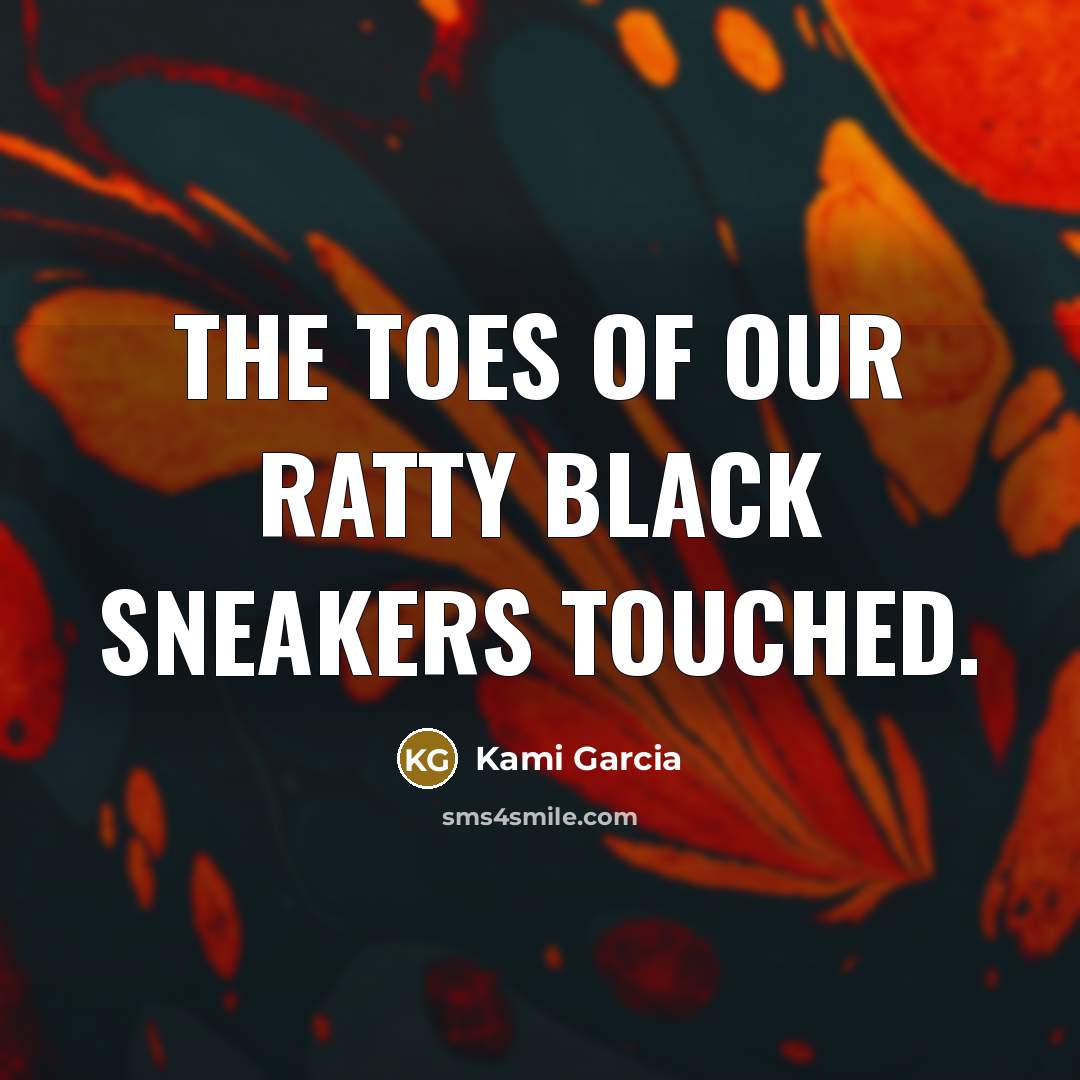 “The toes of our ratty black sneakers touched.…” quote by Kami Garcia