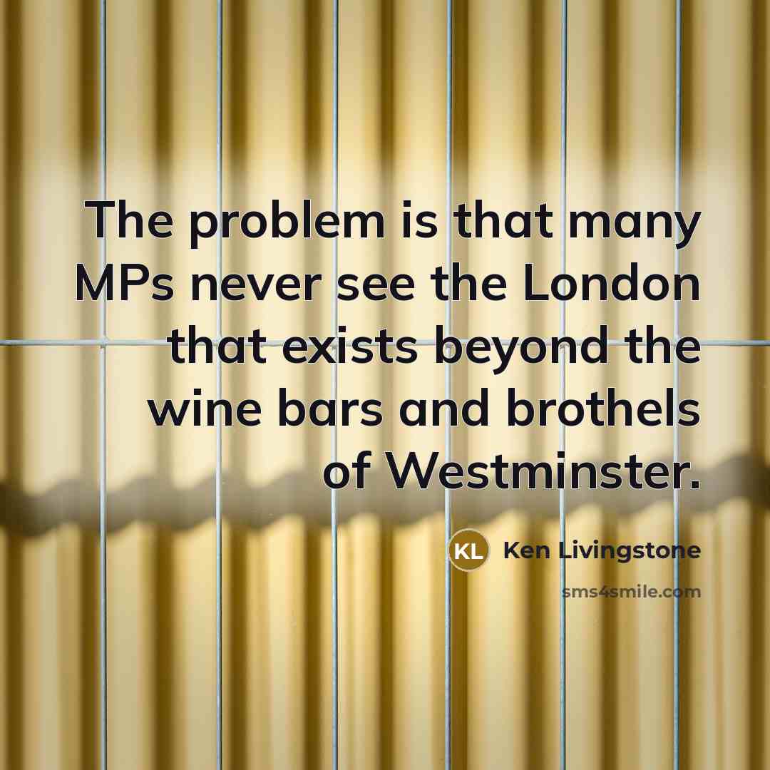 “The problem is that many MPs never see the London…” quote by Ken Livingstone