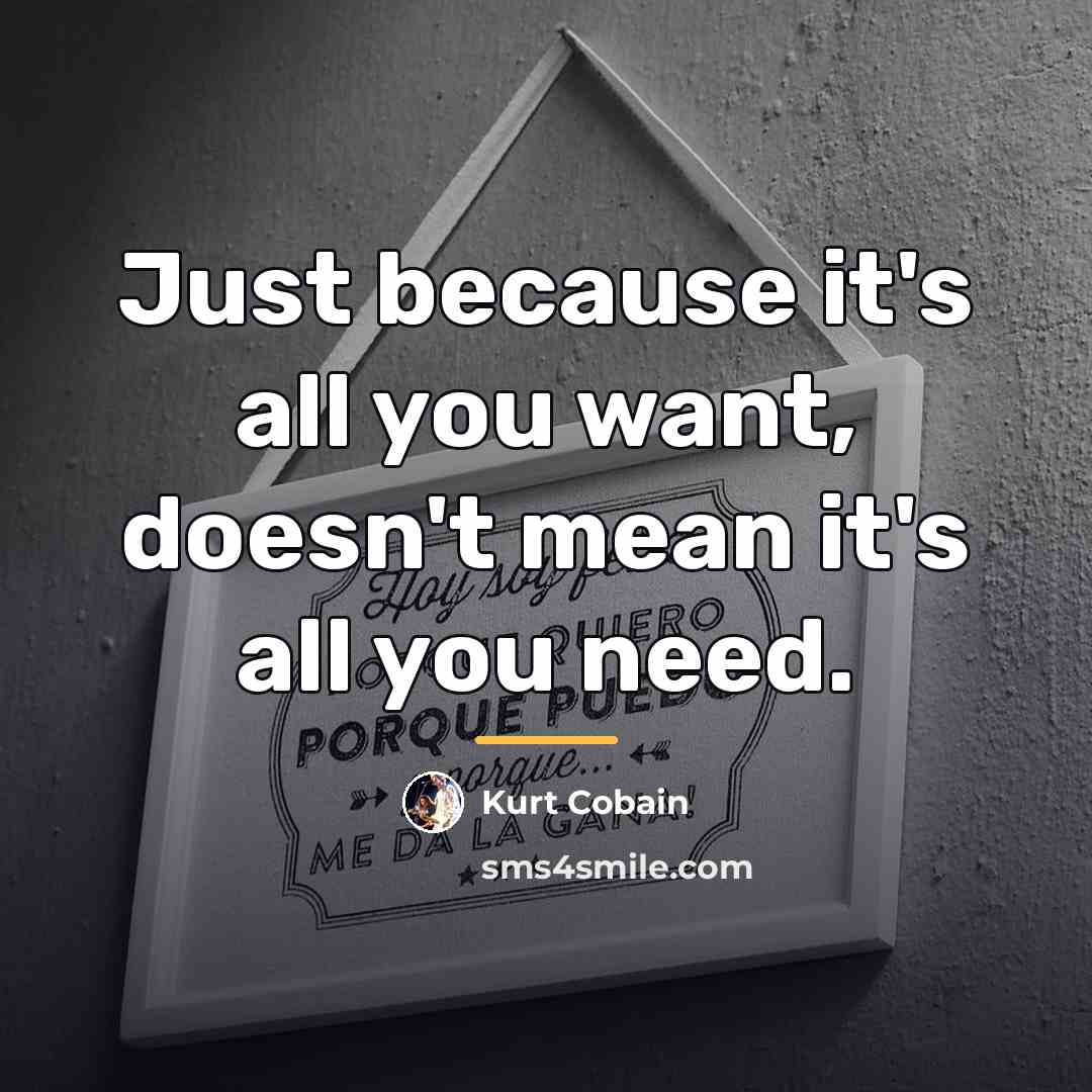 “Just because it's all you want, doesn't mean it's all…” quote by Kurt Cobain