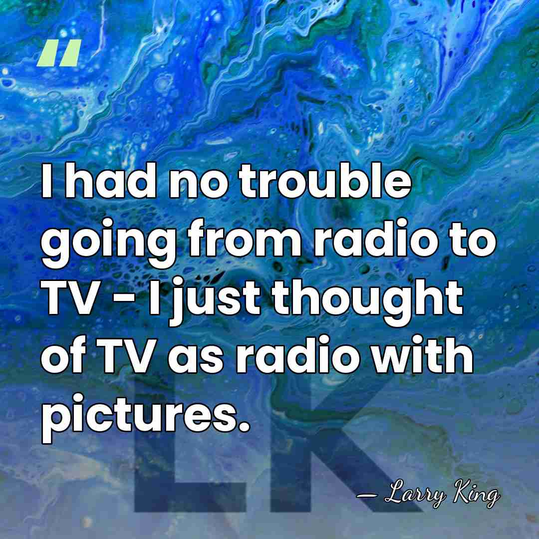 I had no trouble going from radio to TV - I just&hellip; - Larry King