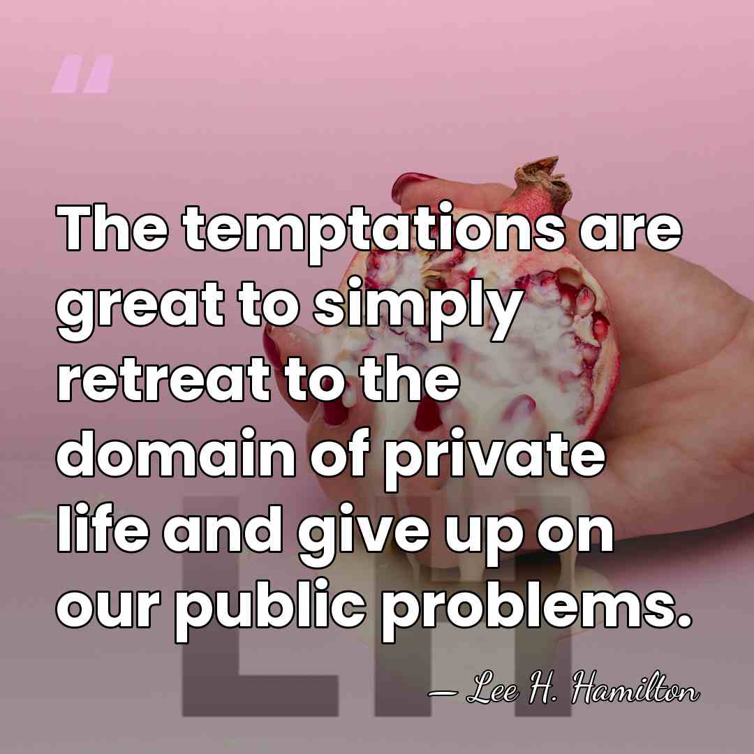 The temptations are great to simply retreat to the domain of private&hellip; - Lee H. Hamilton