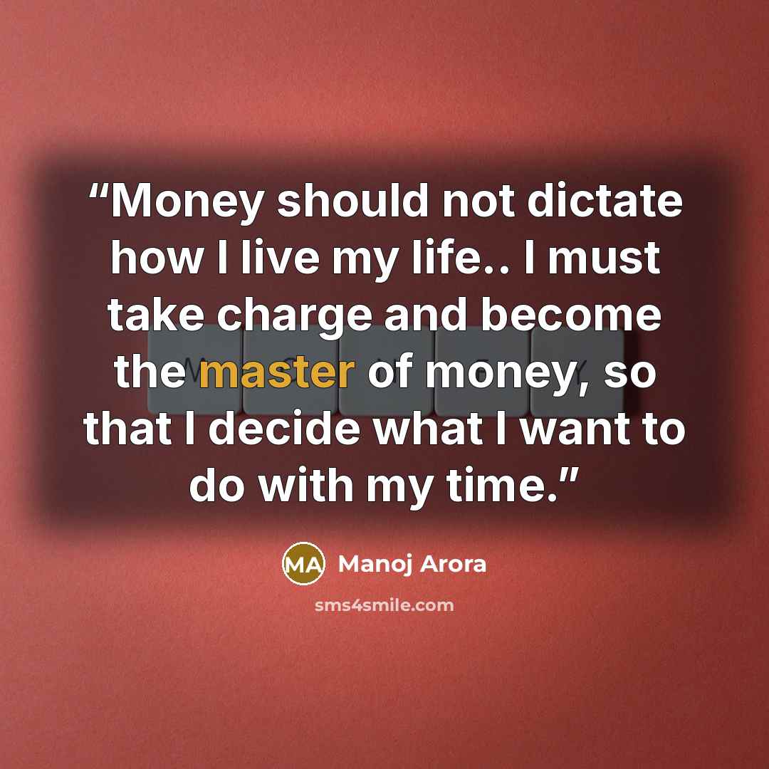 “Money should not dictate how I live my life.. I must take charge and become the master of money, so that I decide what I want to do with my time.” quote by Manoj Arora