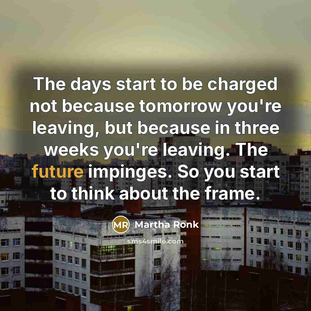 “The days start to be charged not because tomorrow you're…” quote by Martha Ronk