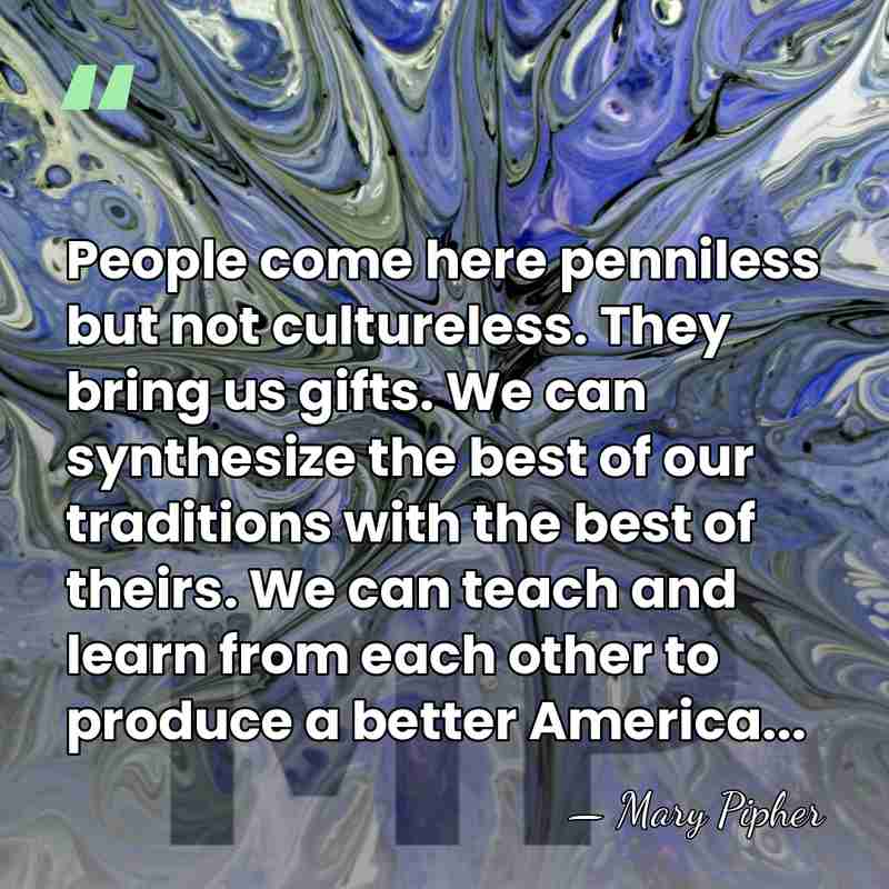 People come here penniless but not cultureless. They bring us gifts. We&hellip; - Mary Pipher