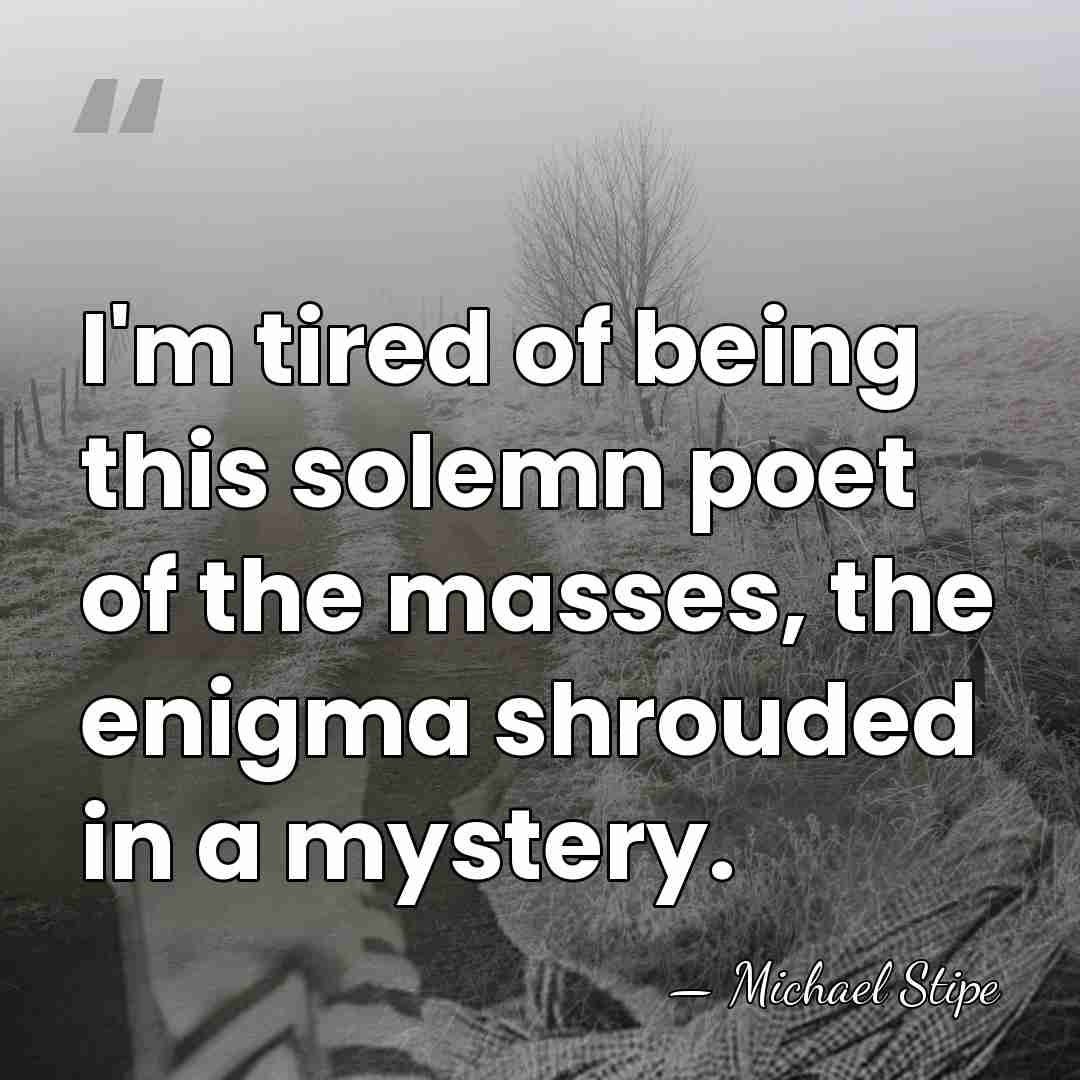 I'm tired of being this solemn poet of the masses, the enigma&hellip; - Michael Stipe