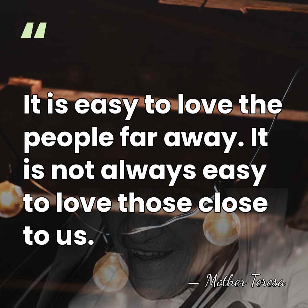 It is easy to love the people far away. It is not&hellip; - Mother Teresa