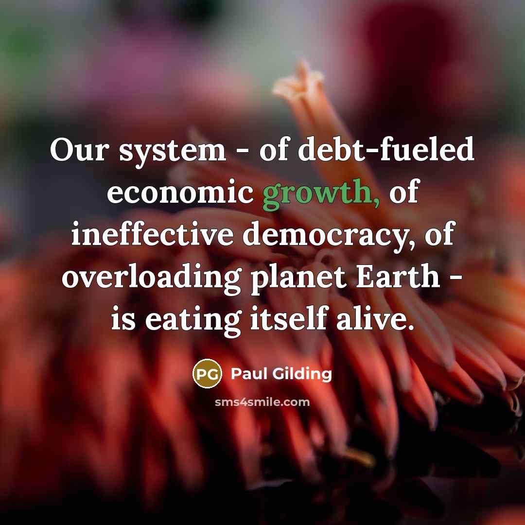 “Our system - of debt-fueled economic growth, of ineffective democracy,…” quote by Paul Gilding