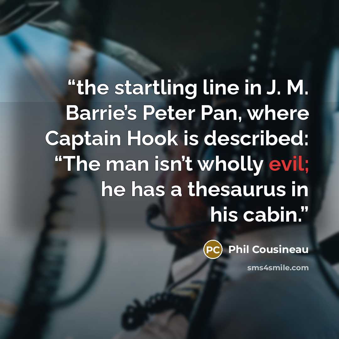 “the startling line in J. M. Barrie’s Peter Pan, where Captain Hook is described: “The man isn’t wholly evil; he has a thesaurus in his cabin.” quote by Phil Cousineau