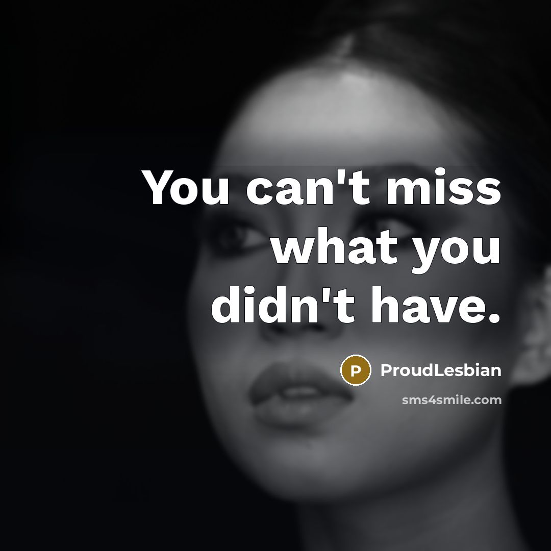 “You can't miss what you didn't have.” quote by ProudLesbian