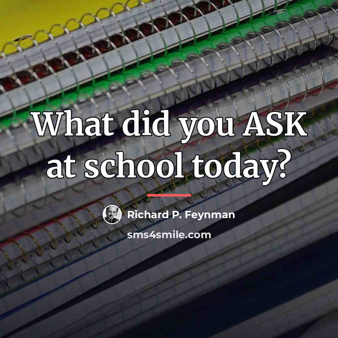 “What did you ASK at school today?…” quote by Richard P. Feynman