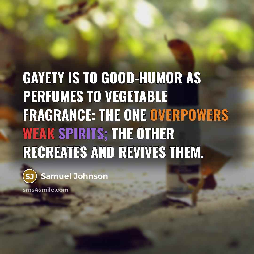 “Gayety is to good-humor as perfumes to vegetable fragrance: the one overpowers weak spirits; the other recreates and revives them.” quote by Samuel Johnson