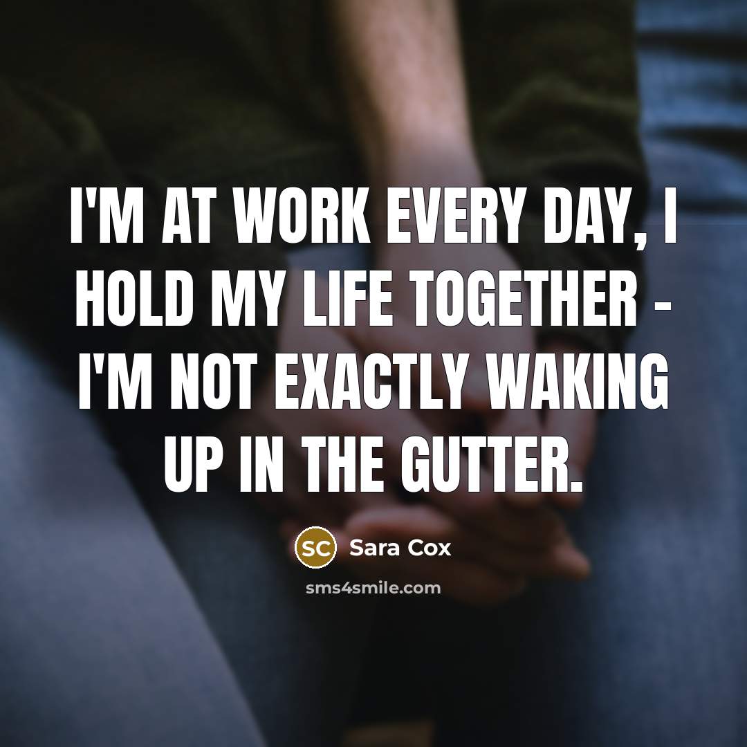 “I'm at work every day, I hold my life together…” quote by Sara Cox