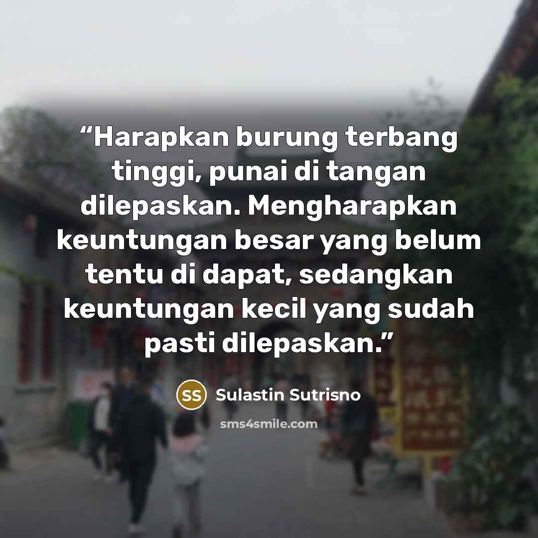 “Harapkan burung terbang tinggi, punai di tangan dilepaskan. Mengharapkan keuntungan besar yang belum tentu di dapat, sedangkan keuntungan kecil yang sudah pasti dilepaskan.” quote by Sulastin Sutrisno