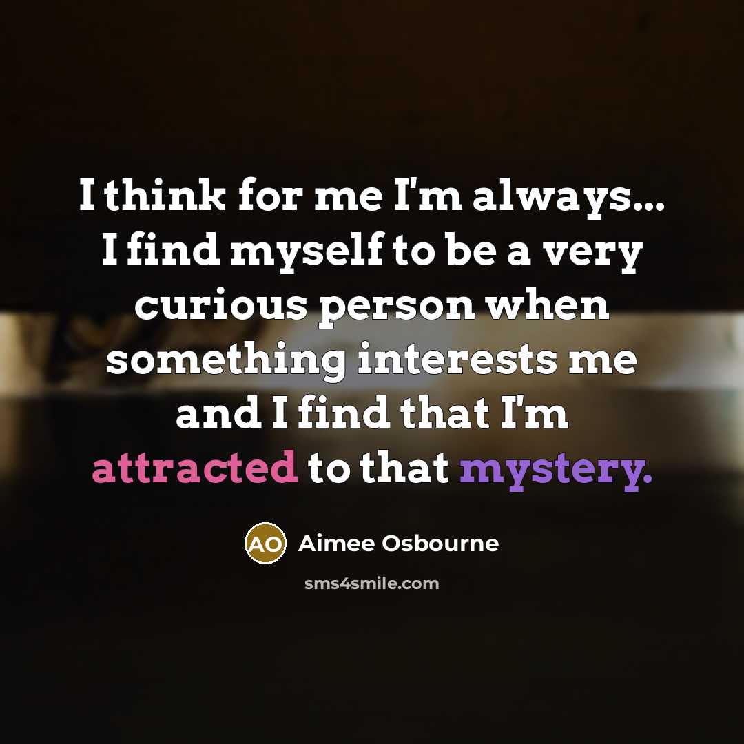“I think for me I'm always... I find myself to be a very curious person when something interests me and I find that I'm attracted to that mystery.” quote by Aimee Osbourne
