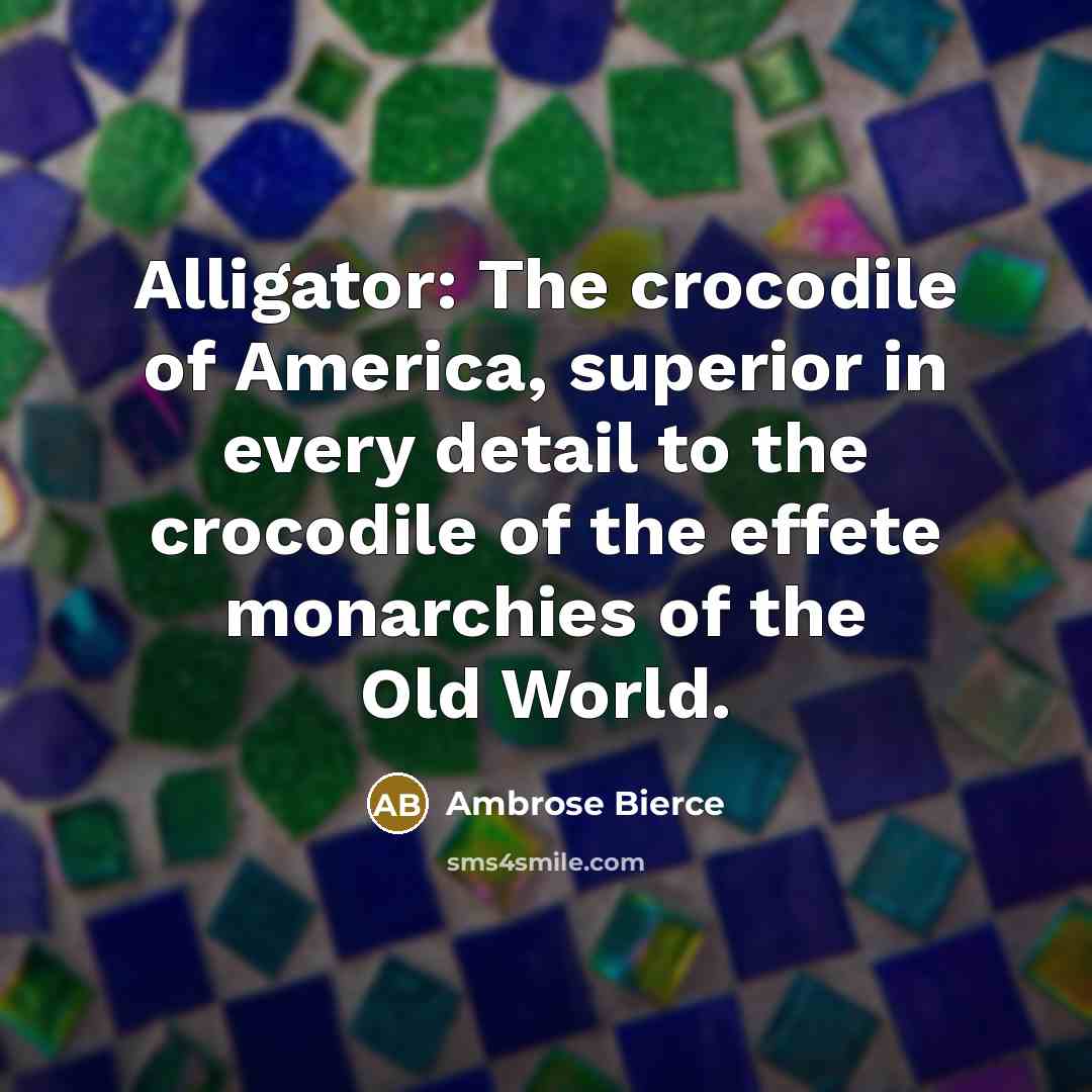 “Alligator: The crocodile of America, superior in every detail to the crocodile of the effete monarchies of the Old World.” quote by Ambrose Bierce