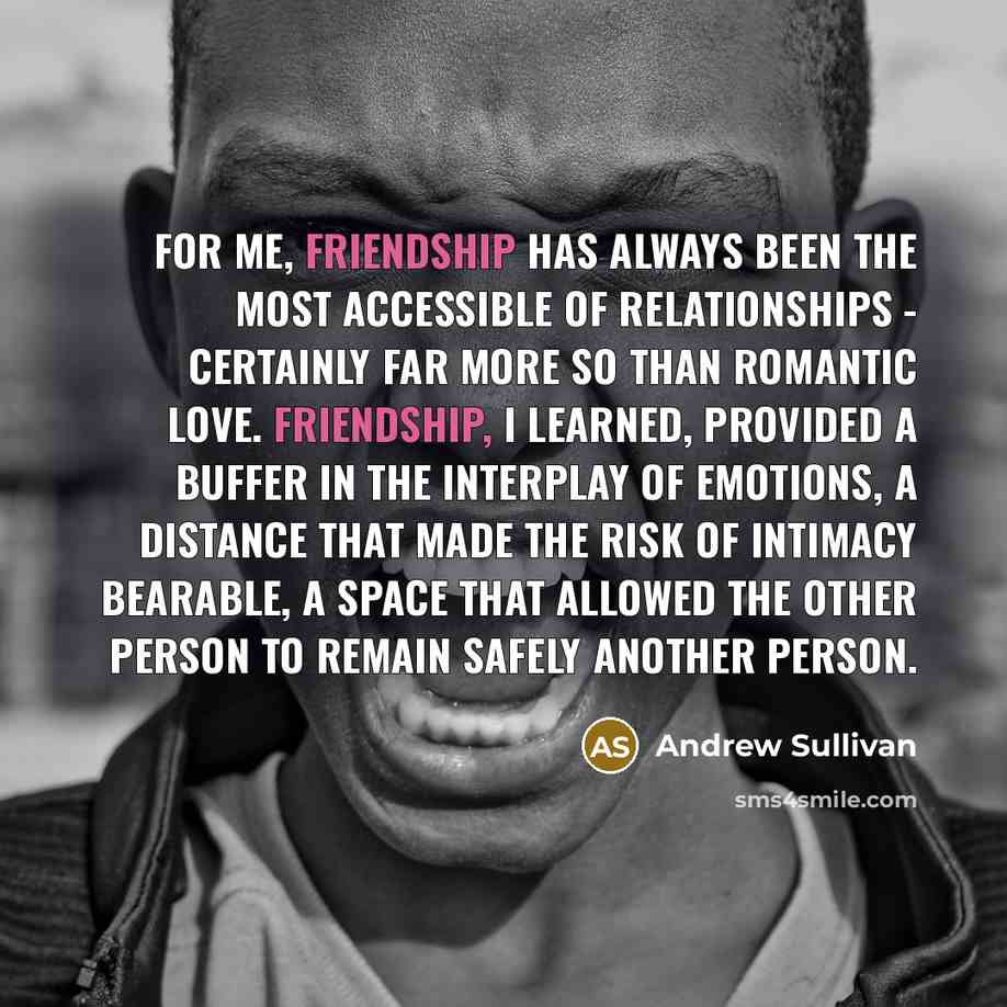 “For me, friendship has always been the most accessible of…” quote by Andrew Sullivan