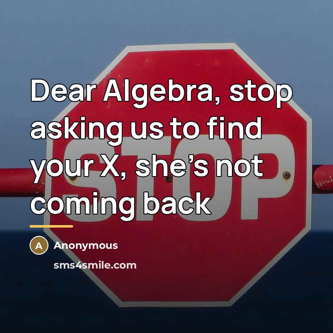 “Dear Algebra, stop asking us to find your X, she’s…” quote by Anonymous