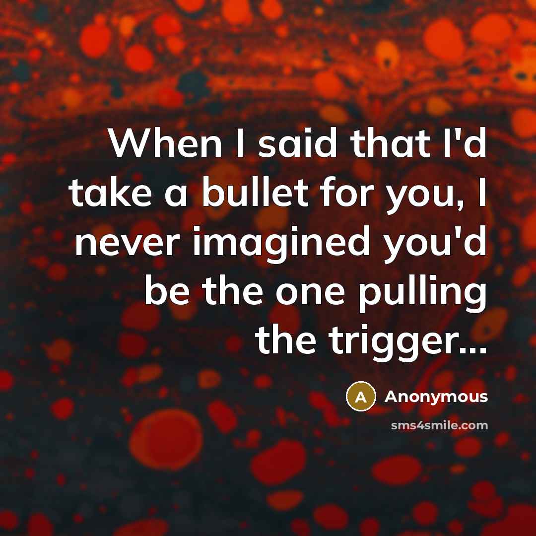 “When I said that I'd take a bullet for you, I never imagined you'd be the one pulling the trigger...” quote by Anonymous