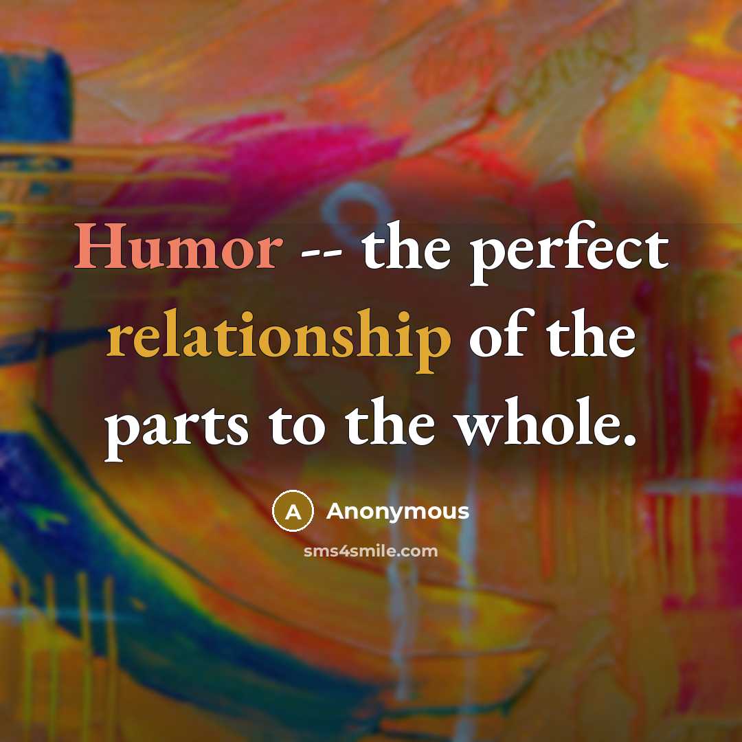 “Humor -- the perfect relationship of the parts to the whole.” quote by Anonymous