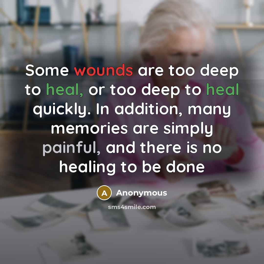“Some wounds are too deep to heal, or too deep to heal quickly. In addition, many memories are simply painful, and there is no healing to be done” quote by Anonymous