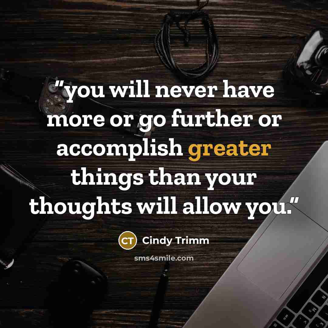 “you will never have more or go further or accomplish greater things than your thoughts will allow you.” quote by Cindy Trimm