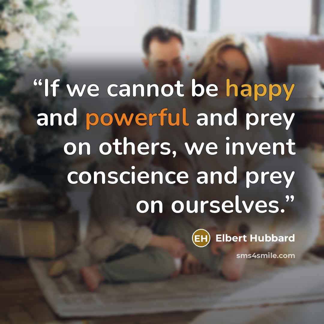“If we cannot be happy and powerful and prey on others, we invent conscience and prey on ourselves.” quote by Elbert Hubbard