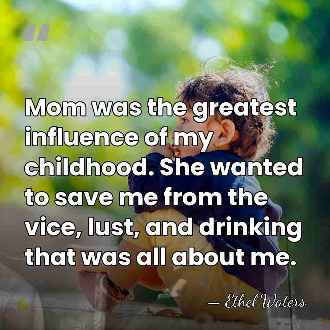 Mom was the greatest influence of my childhood. She wanted to save&hellip; - Ethel Waters
