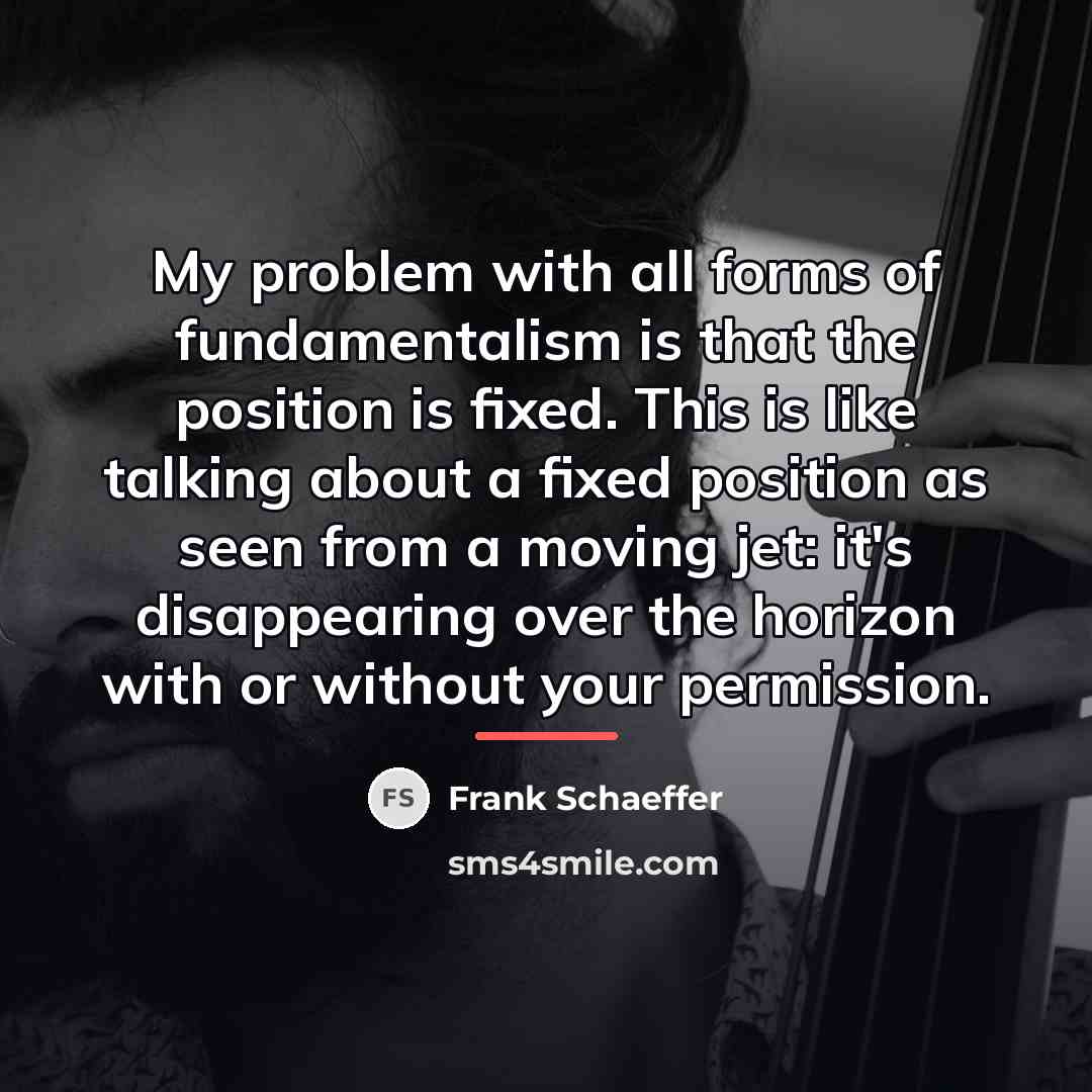 “My problem with all forms of fundamentalism is that the…” quote by Frank Schaeffer