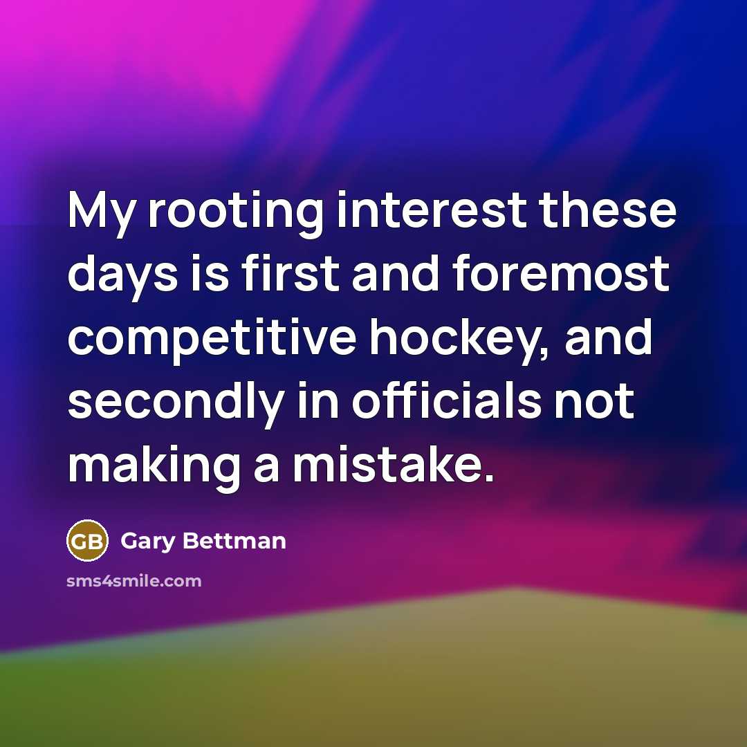 “My rooting interest these days is first and foremost competitive hockey, and secondly in officials not making a mistake.” quote by Gary Bettman