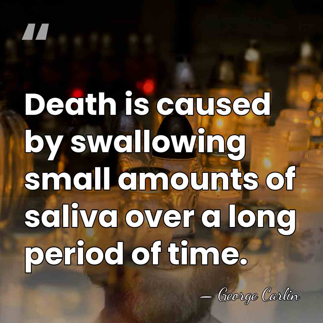 Death is caused by swallowing small amounts of saliva over a long&hellip; - George Carlin