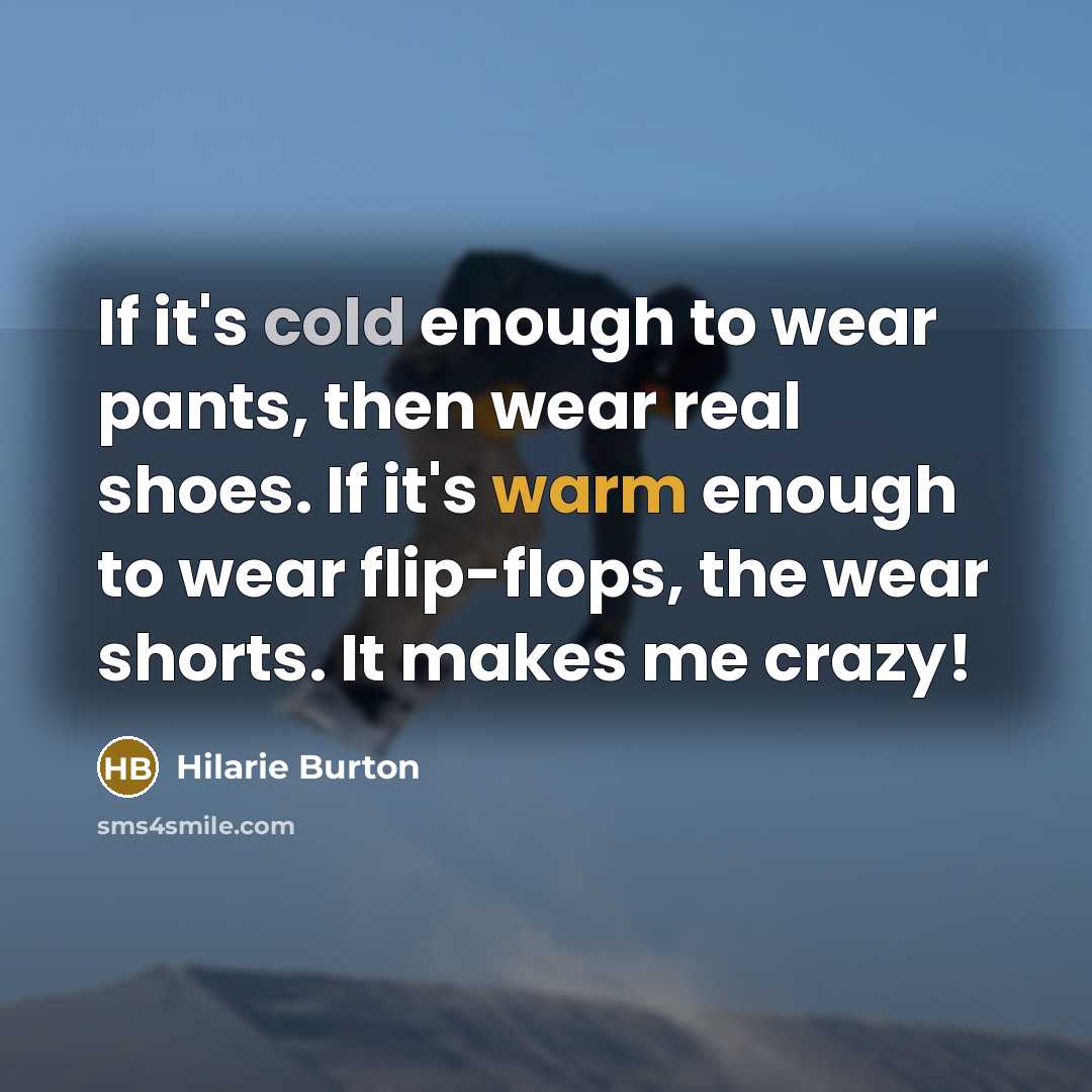 “If it's cold enough to wear pants, then wear real shoes. If it's warm enough to wear flip-flops, the wear shorts. It makes me crazy!” quote by Hilarie Burton