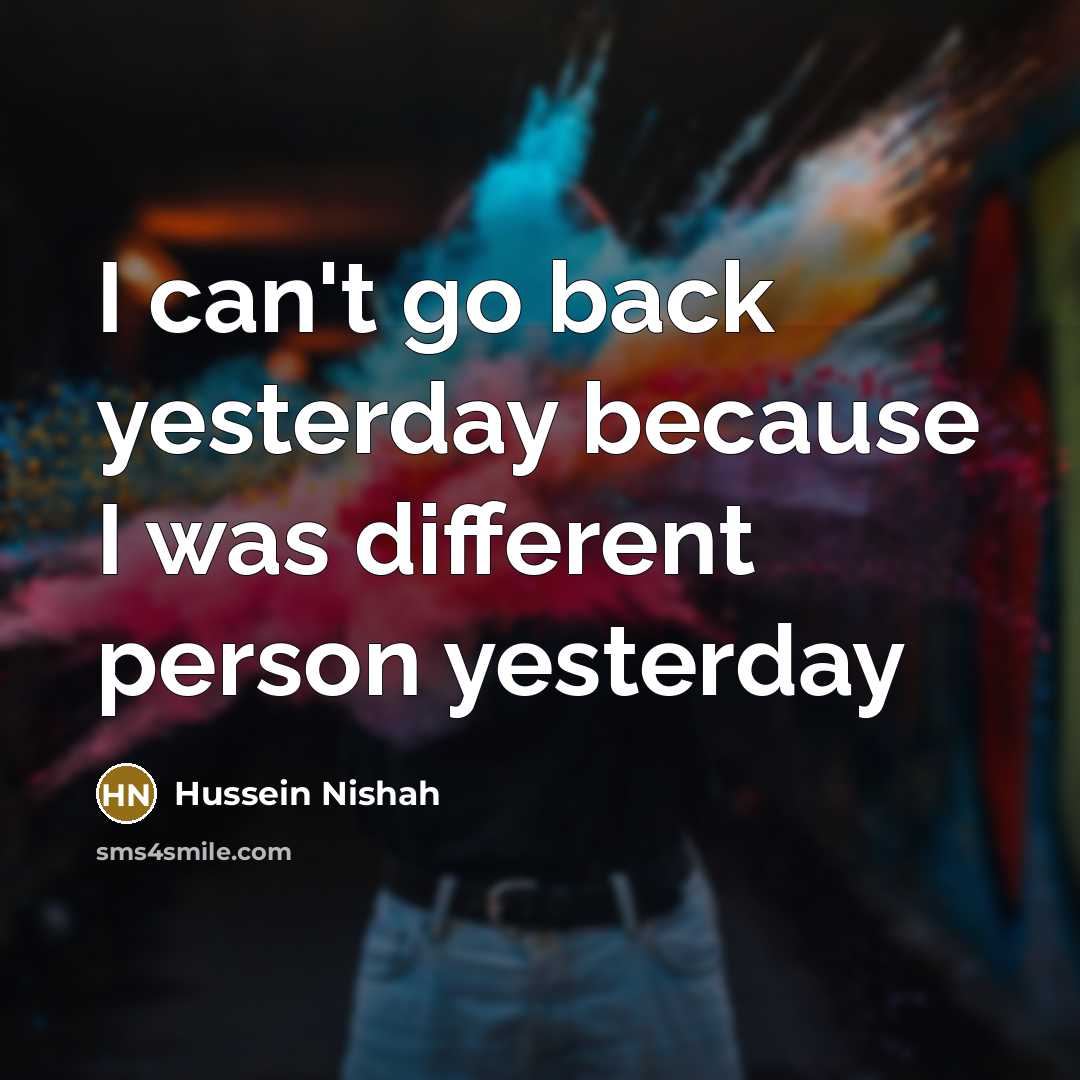 “I can't go back yesterday because I was different person…” quote by Hussein Nishah