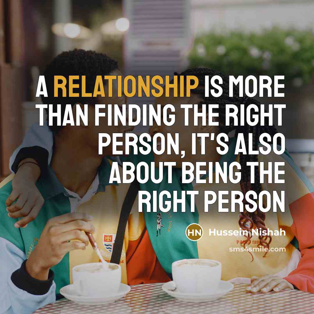 “A relationship is more than finding the right person, it's also about BEING the right person” quote by Hussein Nishah