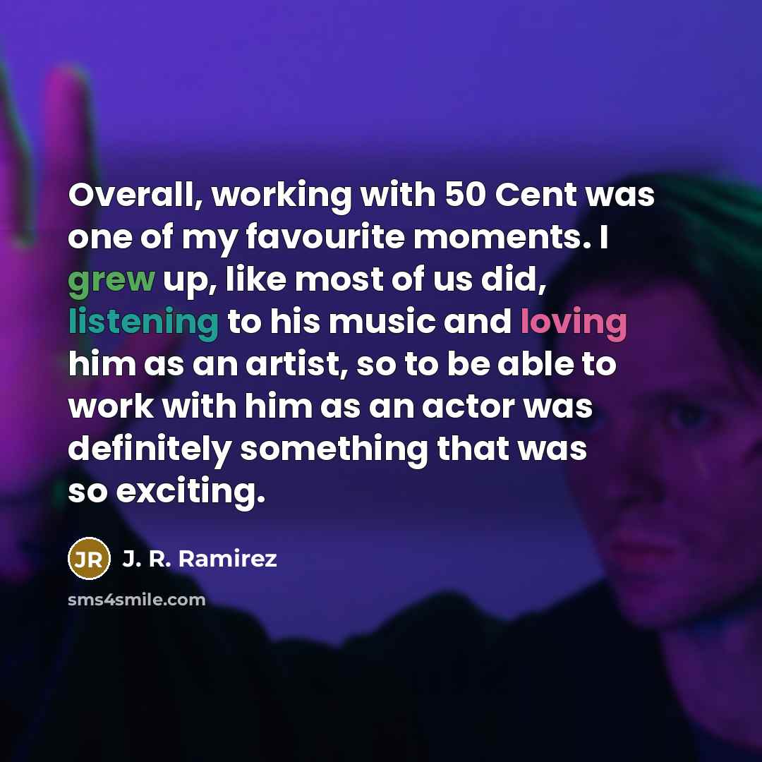 “Overall, working with 50 Cent was one of my favourite moments. I grew up, like most of us did, listening to his music and loving him as an artist, so to be able to work with him as an actor was definitely something that was so exciting.” quote by J. R. Ramirez