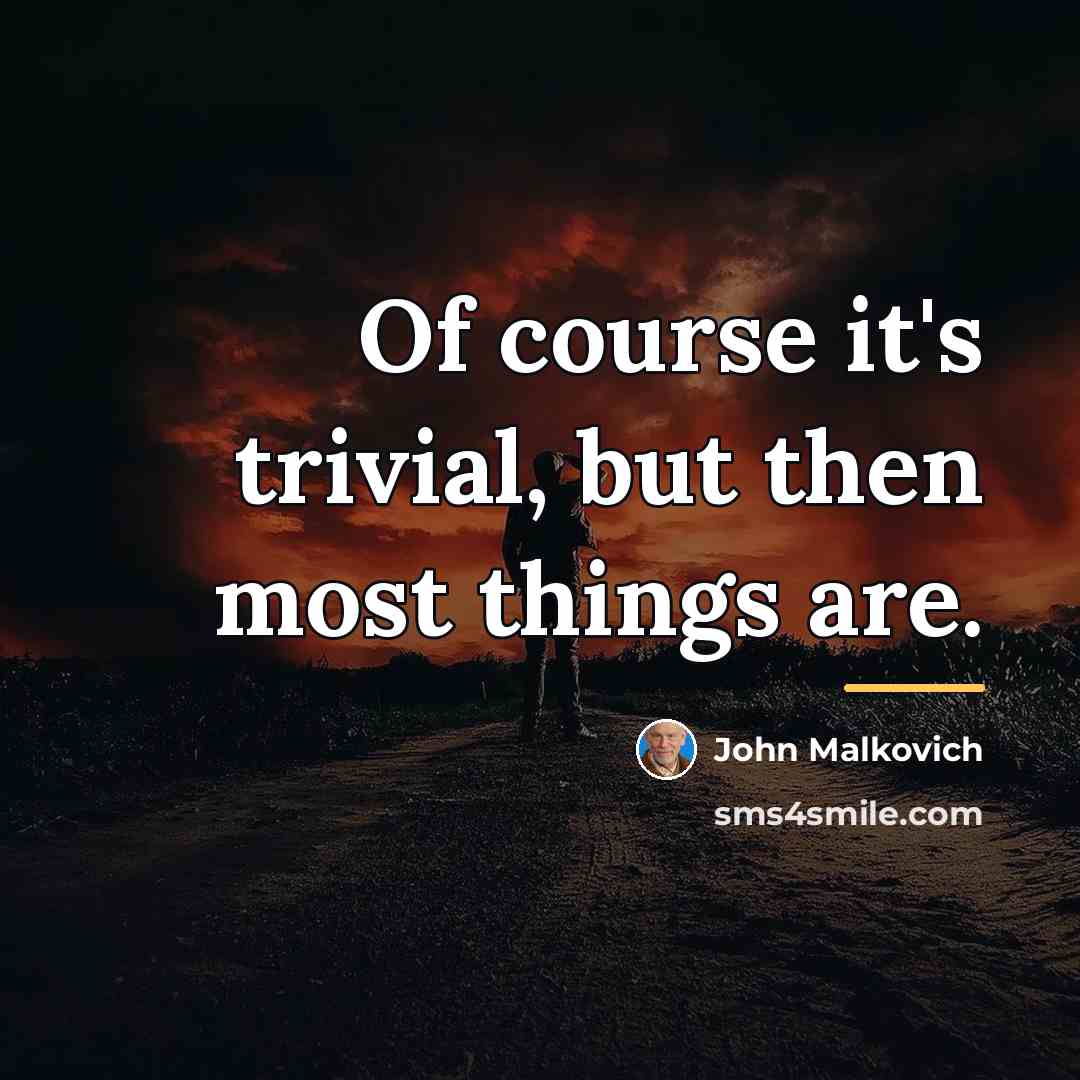 “Of course it's trivial, but then most things are.…” quote by John Malkovich